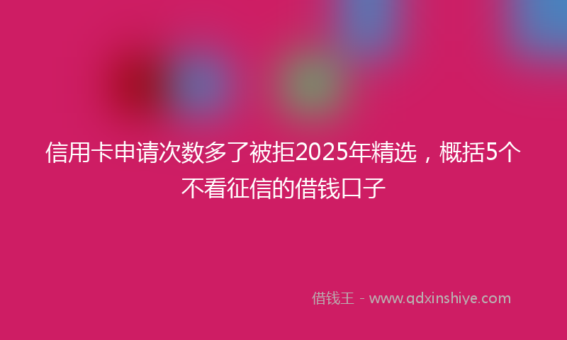 信用卡申请次数多了被拒2025年精选，概括5个不看征信的借钱口子