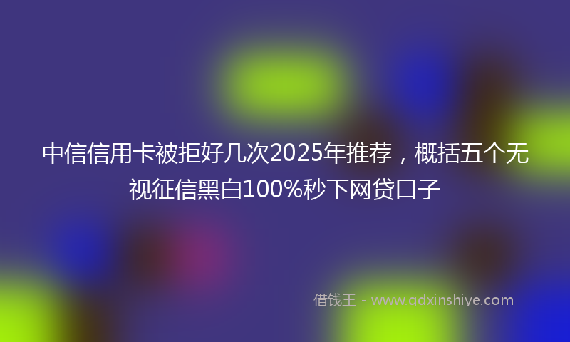 中信信用卡被拒好几次2025年推荐，概括五个无视征信黑白100%秒下网贷口子