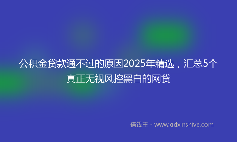 公积金贷款通不过的原因2025年精选，汇总5个真正无视风控黑白的网贷