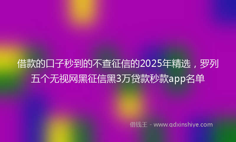 借款的口子秒到的不查征信的2025年精选，罗列五个无视网黑征信黑3万贷款秒款app名单