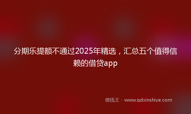分期乐提额不通过2025年精选，汇总五个值得信赖的借贷app