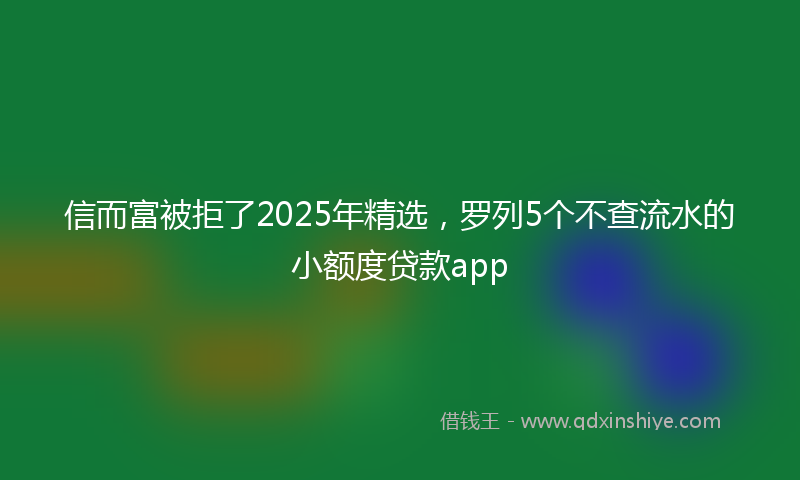 信而富被拒了2025年精选，罗列5个不查流水的小额度贷款app