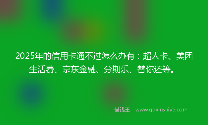 2025年的信用卡通不过怎么办有：超人卡、美团生活费、京东金融、分期乐、替你还等。