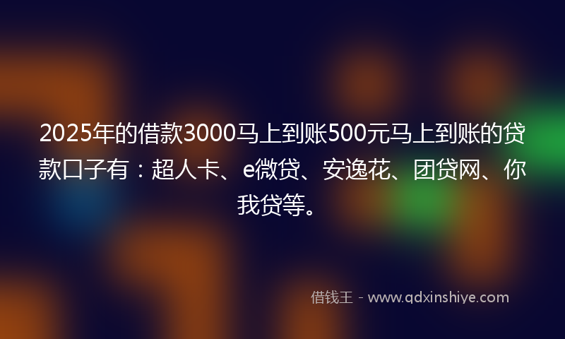2025年的借款3000马上到账500元马上到账的贷款口子有：超人卡、e微贷、安逸花、团贷网、你我贷等。