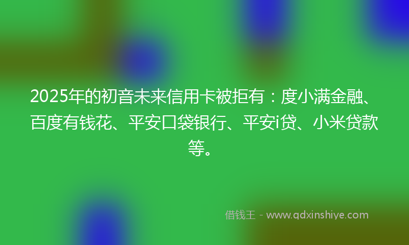 2025年的初音未来信用卡被拒有：度小满金融、百度有钱花、平安口袋银行、平安i贷、小米贷款等。