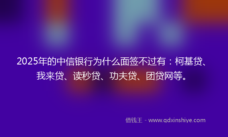 2025年的中信银行为什么面签不过有：柯基贷、我来贷、读秒贷、功夫贷、团贷网等。