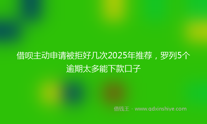借呗主动申请被拒好几次2025年推荐，罗列5个逾期太多能下款口子