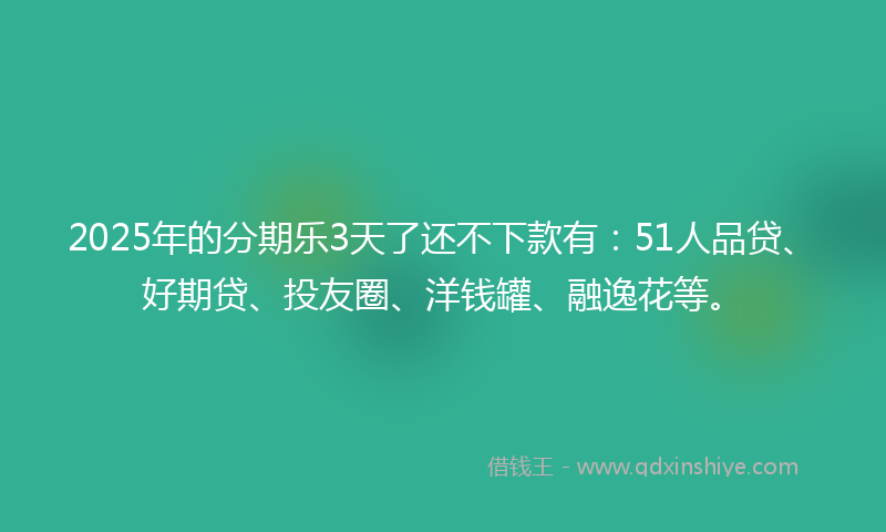 2025年的分期乐3天了还不下款有：51人品贷、好期贷、投友圈、洋钱罐、融逸花等。