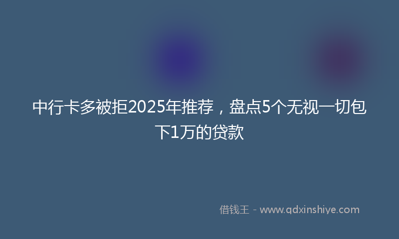 中行卡多被拒2025年推荐，盘点5个无视一切包下1万的贷款