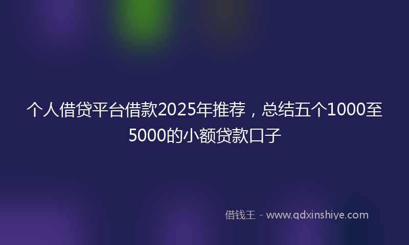 个人借贷平台借款2025年推荐，总结五个1000至5000的小额贷款口子