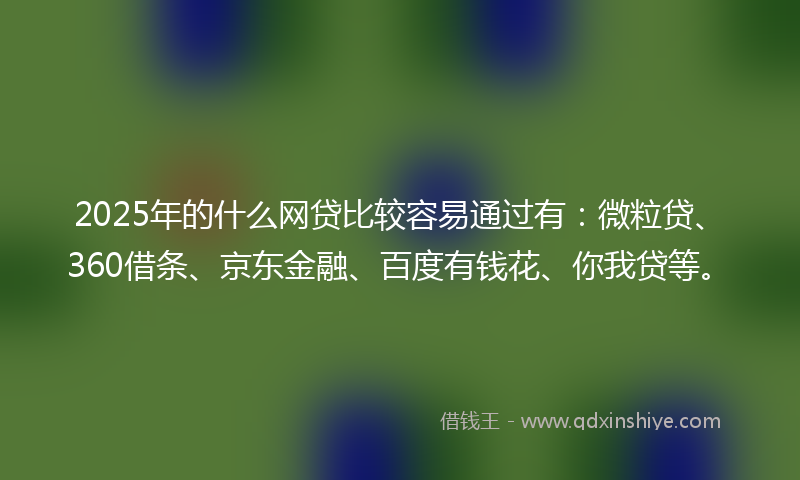 2025年的什么网贷比较容易通过有：微粒贷、360借条、京东金融、百度有钱花、你我贷等。