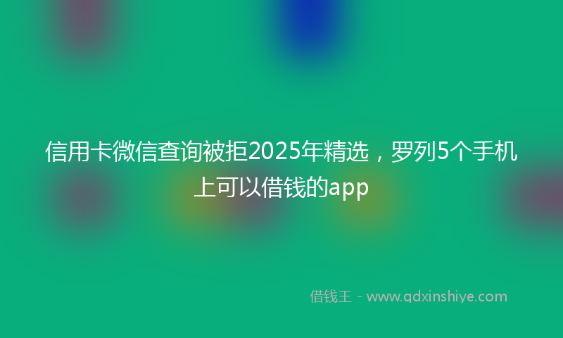 信用卡微信查询被拒2025年精选，罗列5个手机上可以借钱的app