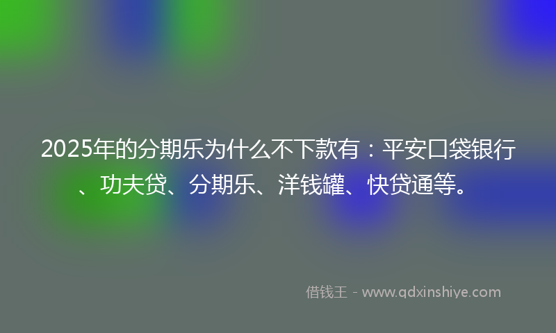 2025年的分期乐为什么不下款有：平安口袋银行、功夫贷、分期乐、洋钱罐、快贷通等。