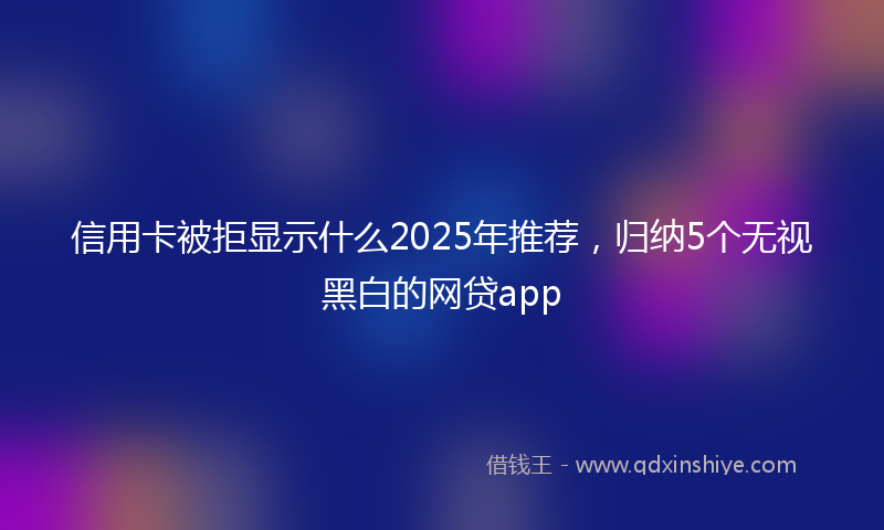 信用卡被拒显示什么2025年推荐，归纳5个无视黑白的网贷app