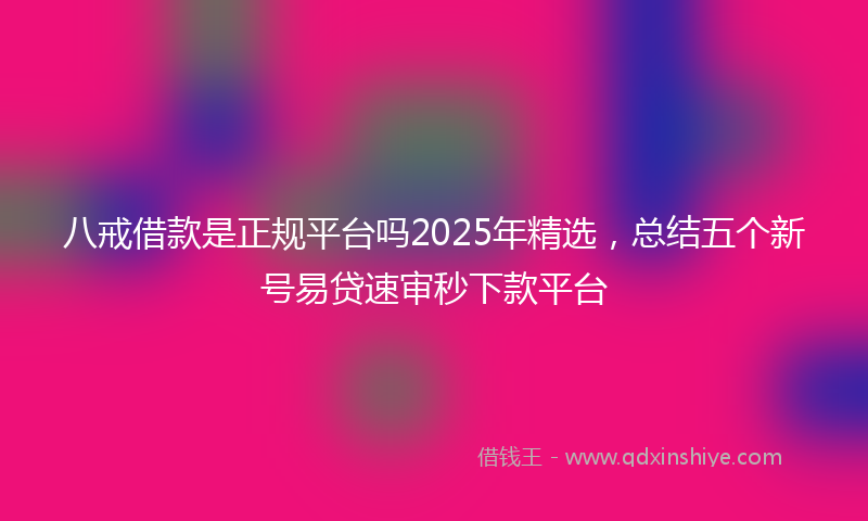 八戒借款是正规平台吗2025年精选，总结五个新号易贷速审秒下款平台