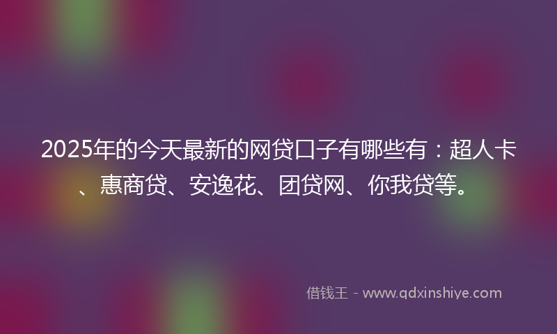 2025年的今天最新的网贷口子有哪些有：超人卡、惠商贷、安逸花、团贷网、你我贷等。
