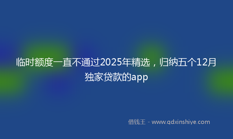 临时额度一直不通过2025年精选，归纳五个12月独家贷款的app