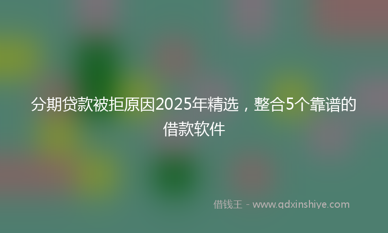 分期贷款被拒原因2025年精选，整合5个靠谱的借款软件