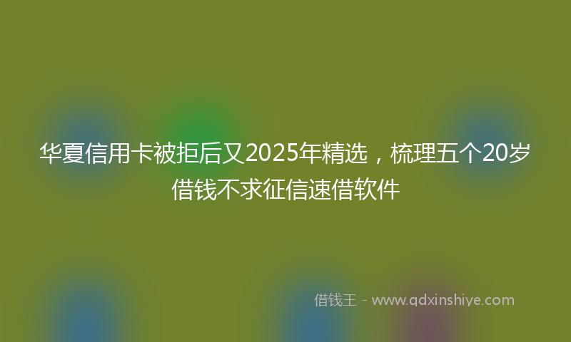 华夏信用卡被拒后又2025年精选，梳理五个20岁借钱不求征信速借软件