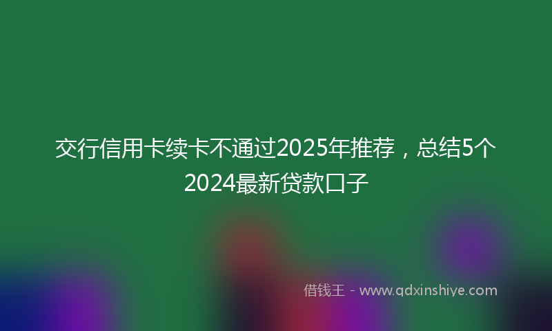 交行信用卡续卡不通过2025年推荐，总结5个2024最新贷款口子