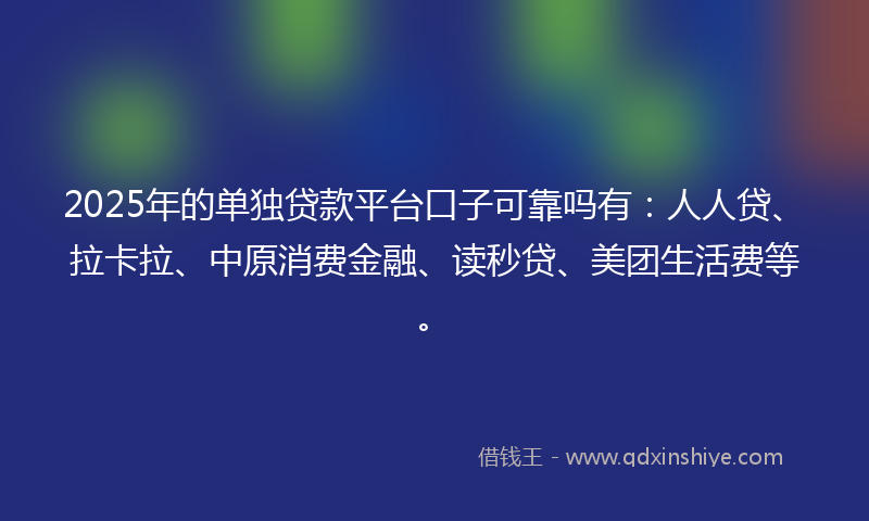 2025年的单独贷款平台口子可靠吗有：人人贷、拉卡拉、中原消费金融、读秒贷、美团生活费等。