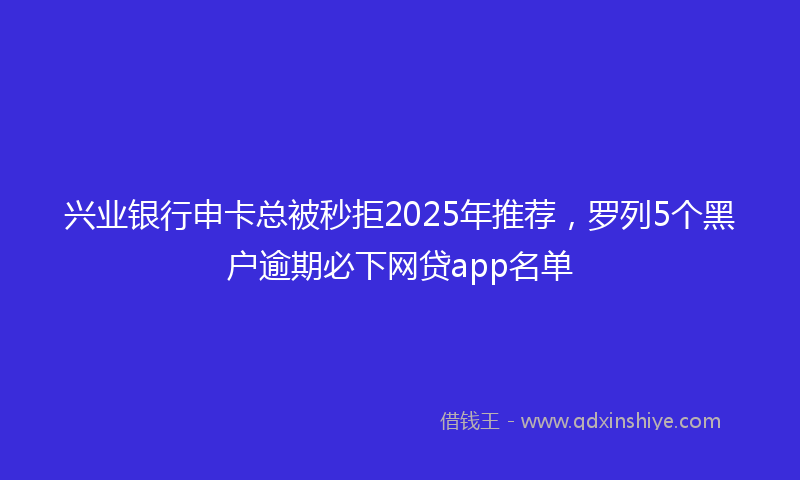 兴业银行申卡总被秒拒2025年推荐，罗列5个黑户逾期必下网贷app名单
