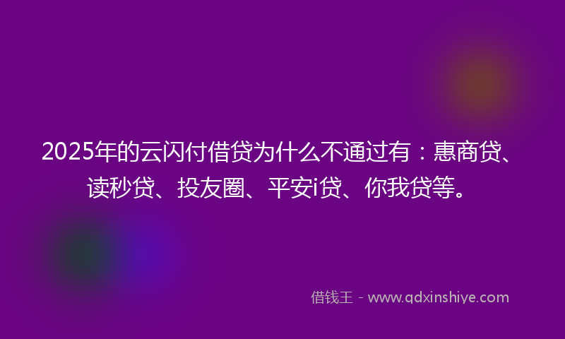 2025年的云闪付借贷为什么不通过有:惠商贷、读秒贷、投友圈、平安i贷、你我贷等。