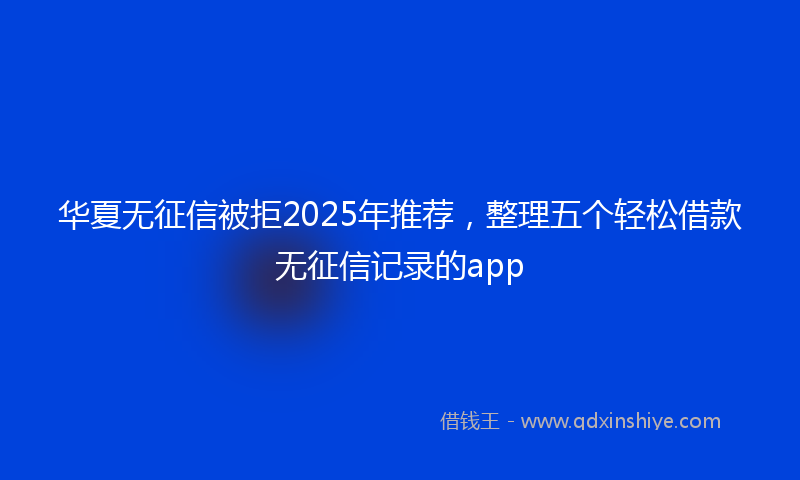 华夏无征信被拒2025年推荐，整理五个轻松借款无征信记录的app