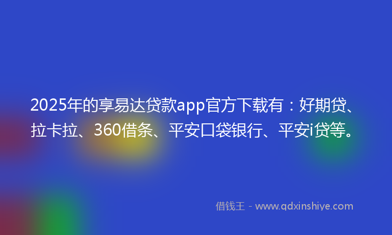 2025年的享易达贷款app官方下载有:好期贷、拉卡拉、360借条、平安口袋银行、平安i贷等。