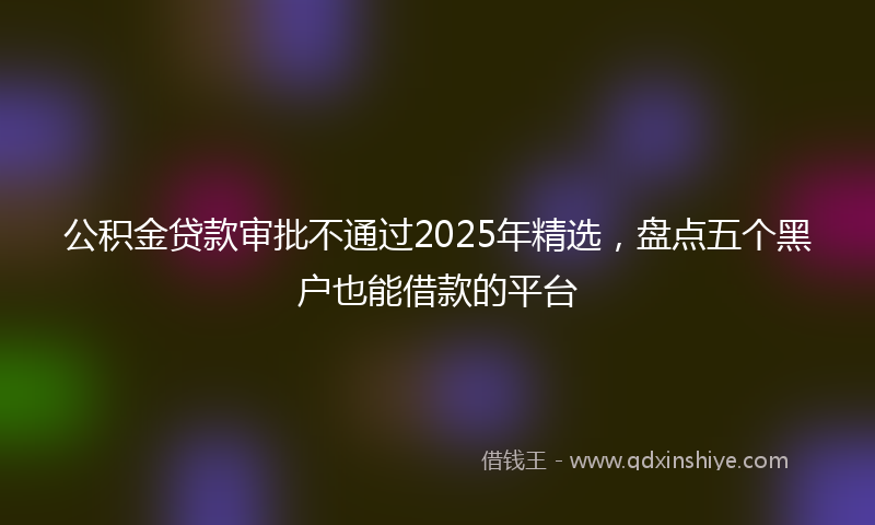公积金贷款审批不通过2025年精选，盘点五个黑户也能借款的平台