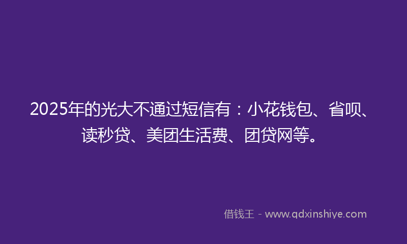 2025年的光大不通过短信有：小花钱包、省呗、读秒贷、美团生活费、团贷网等。