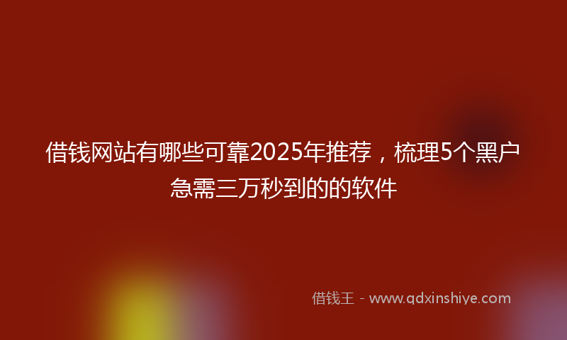 借钱网站有哪些可靠2025年推荐，梳理5个黑户急需三万秒到的的软件