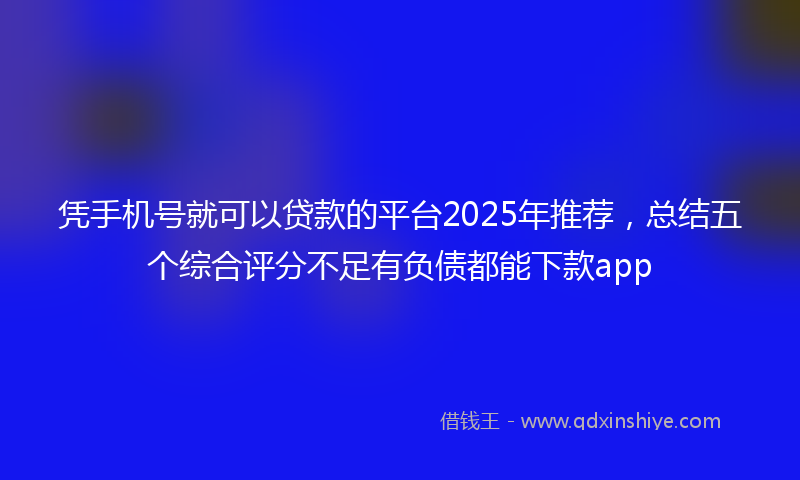 凭手机号就可以贷款的平台2025年推荐，总结五个综合评分不足有负债都能下款app