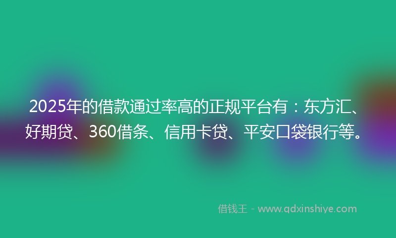2025年的借款通过率高的正规平台有：东方汇、好期贷、360借条、信用卡贷、平安口袋银行等。