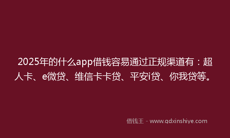 2025年的什么app借钱容易通过正规渠道有：超人卡、e微贷、维信卡卡贷、平安i贷、你我贷等。