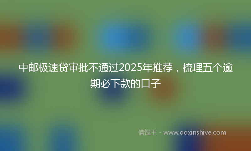 中邮极速贷审批不通过2025年推荐，梳理五个逾期必下款的口子