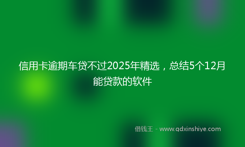 信用卡逾期车贷不过2025年精选，总结5个12月能贷款的软件