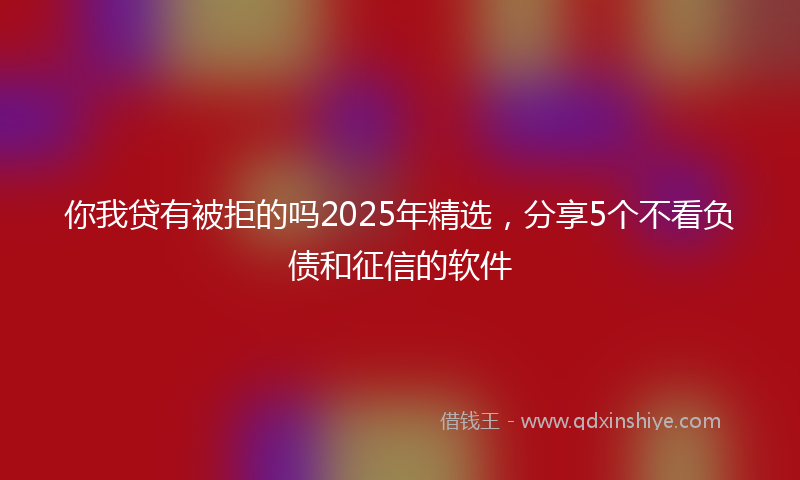 你我贷有被拒的吗2025年精选，分享5个不看负债和征信的软件
