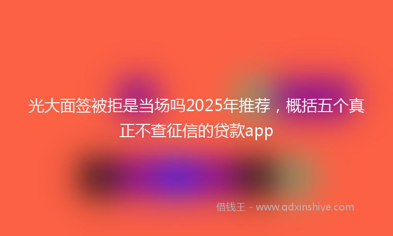 光大面签被拒是当场吗2025年推荐，概括五个真正不查征信的贷款app