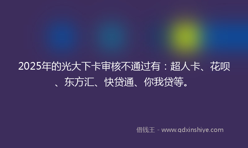 2025年的光大下卡审核不通过有：超人卡、花呗、东方汇、快贷通、你我贷等。