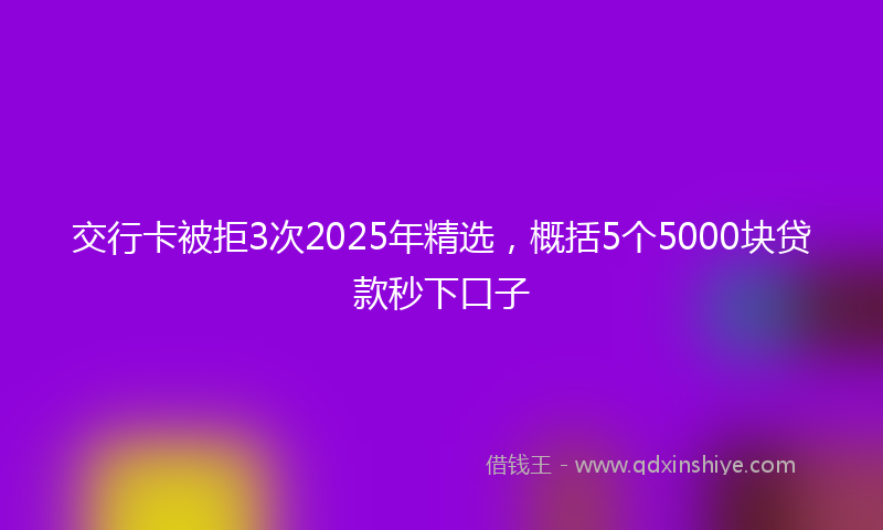 交行卡被拒3次2025年精选，概括5个5000块贷款秒下口子