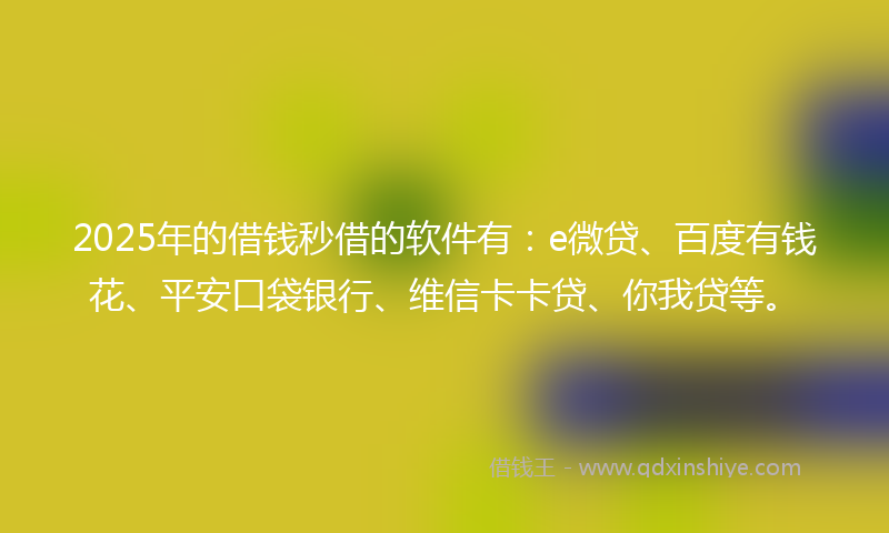 2025年的借钱秒借的软件有：e微贷、百度有钱花、平安口袋银行、维信卡卡贷、你我贷等。