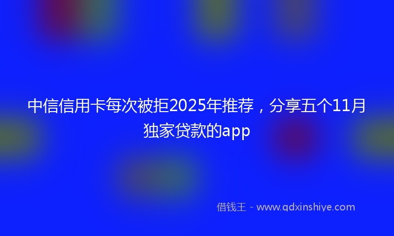 中信信用卡每次被拒2025年推荐，分享五个11月独家贷款的app