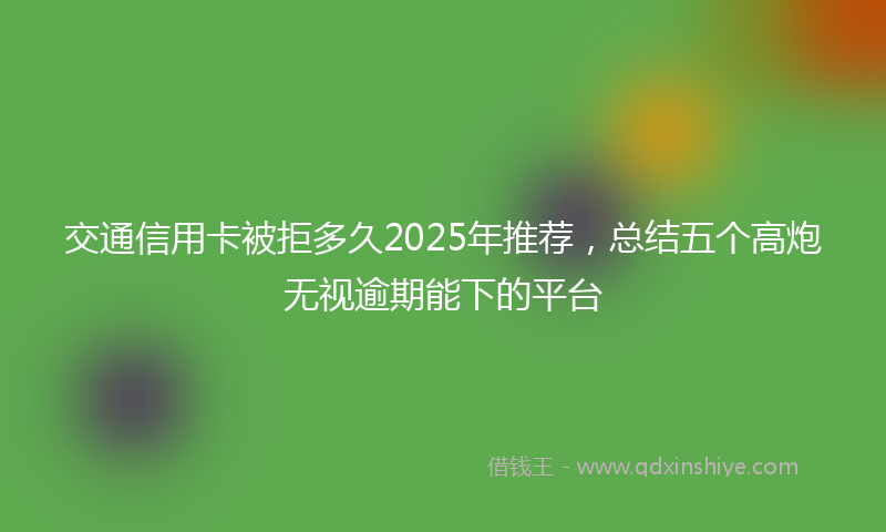 交通信用卡被拒多久2025年推荐，总结五个高炮无视逾期能下的平台