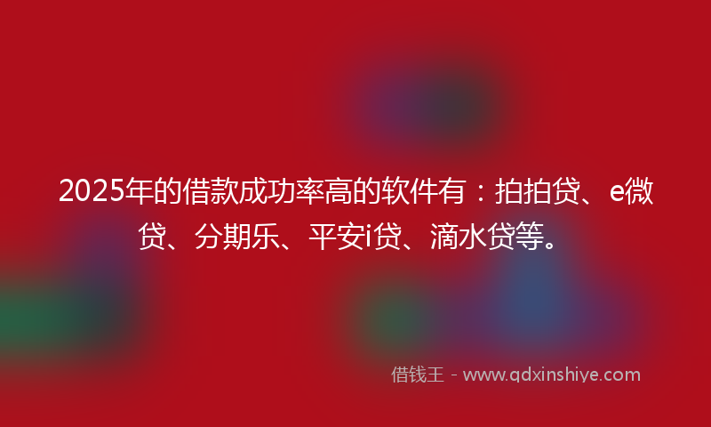 2025年的借款成功率高的软件有：拍拍贷、e微贷、分期乐、平安i贷、滴水贷等。