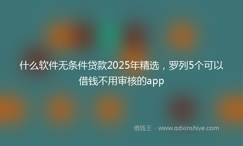 什么软件无条件贷款2025年精选，罗列5个可以借钱不用审核的app