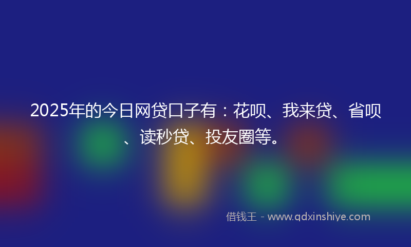 2025年的今日网贷口子有：花呗、我来贷、省呗、读秒贷、投友圈等。