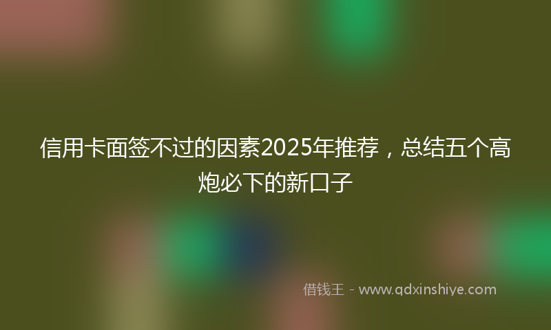 信用卡面签不过的因素2025年推荐，总结五个高炮必下的新口子