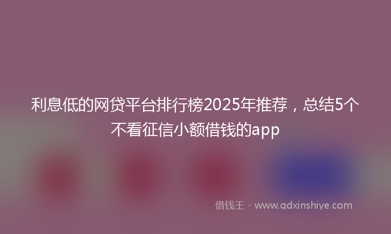 利息低的网贷平台排行榜2025年推荐，总结5个不看征信小额借钱的app