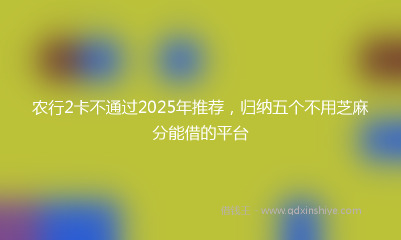 农行2卡不通过2025年推荐，归纳五个不用芝麻分能借的平台